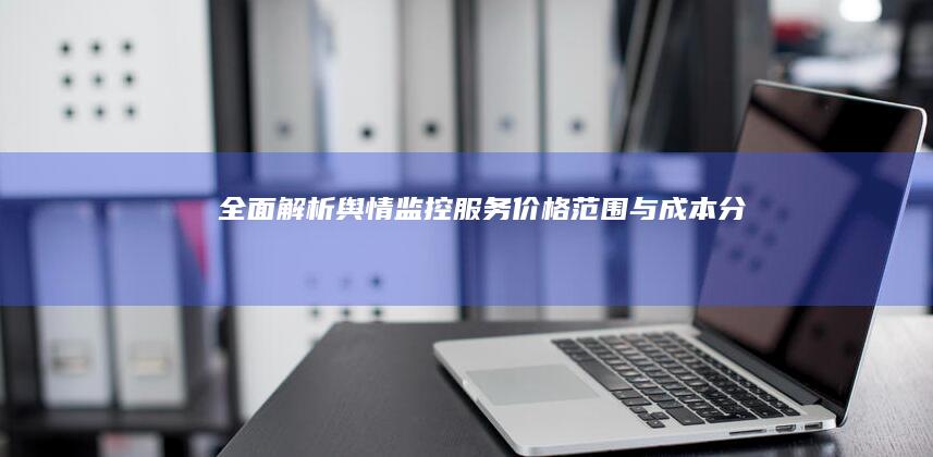 全面解析：舆情监控服务价格范围与成本分析